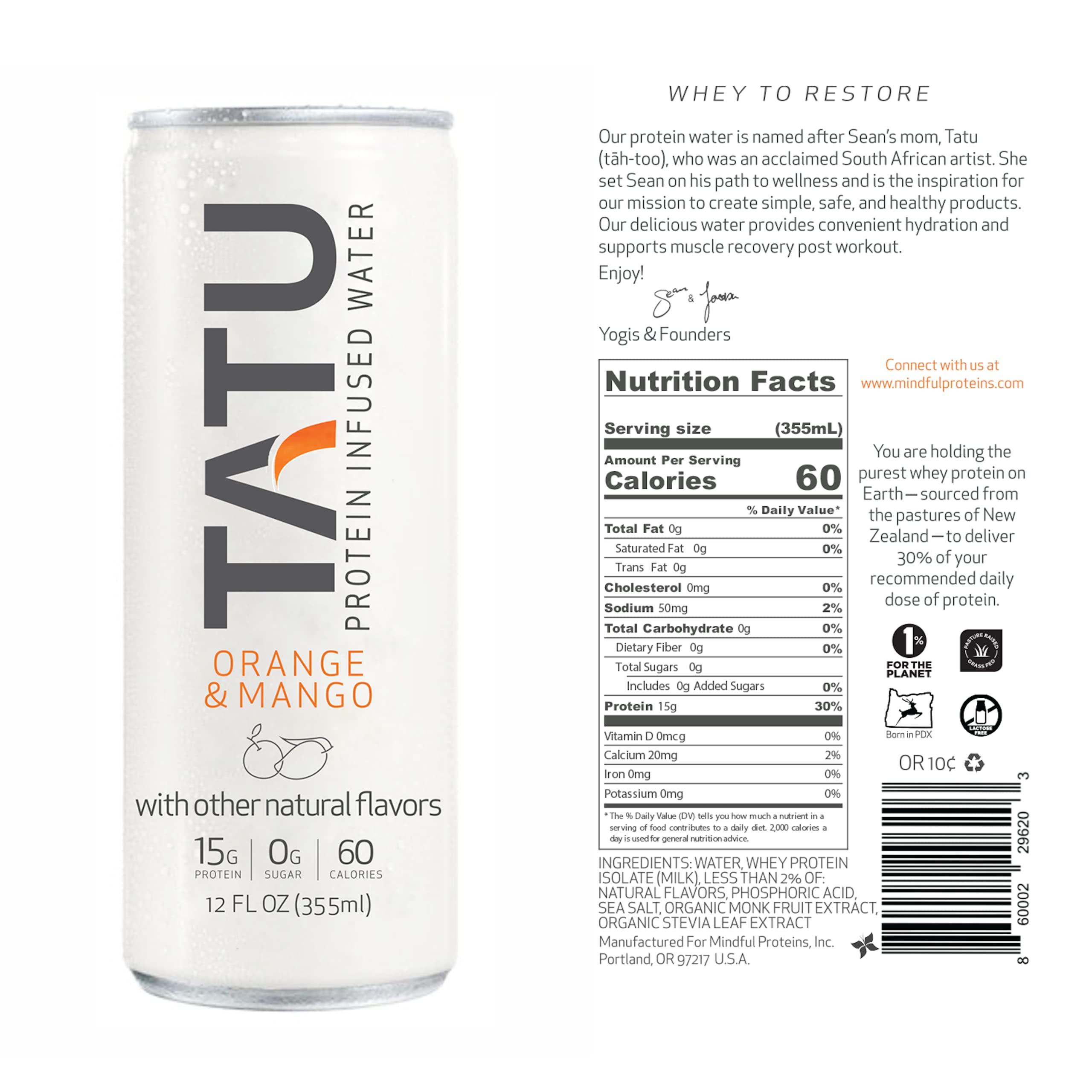 TATU TATU Ready-To-Drink Protein Infused Water Orange Mango 24 Pack. 15 grams of whey protein isolate, 0 grams of sugar, only 60 calories. Lemon Ginger and Orange Mango. Gluten Free, lactose free.