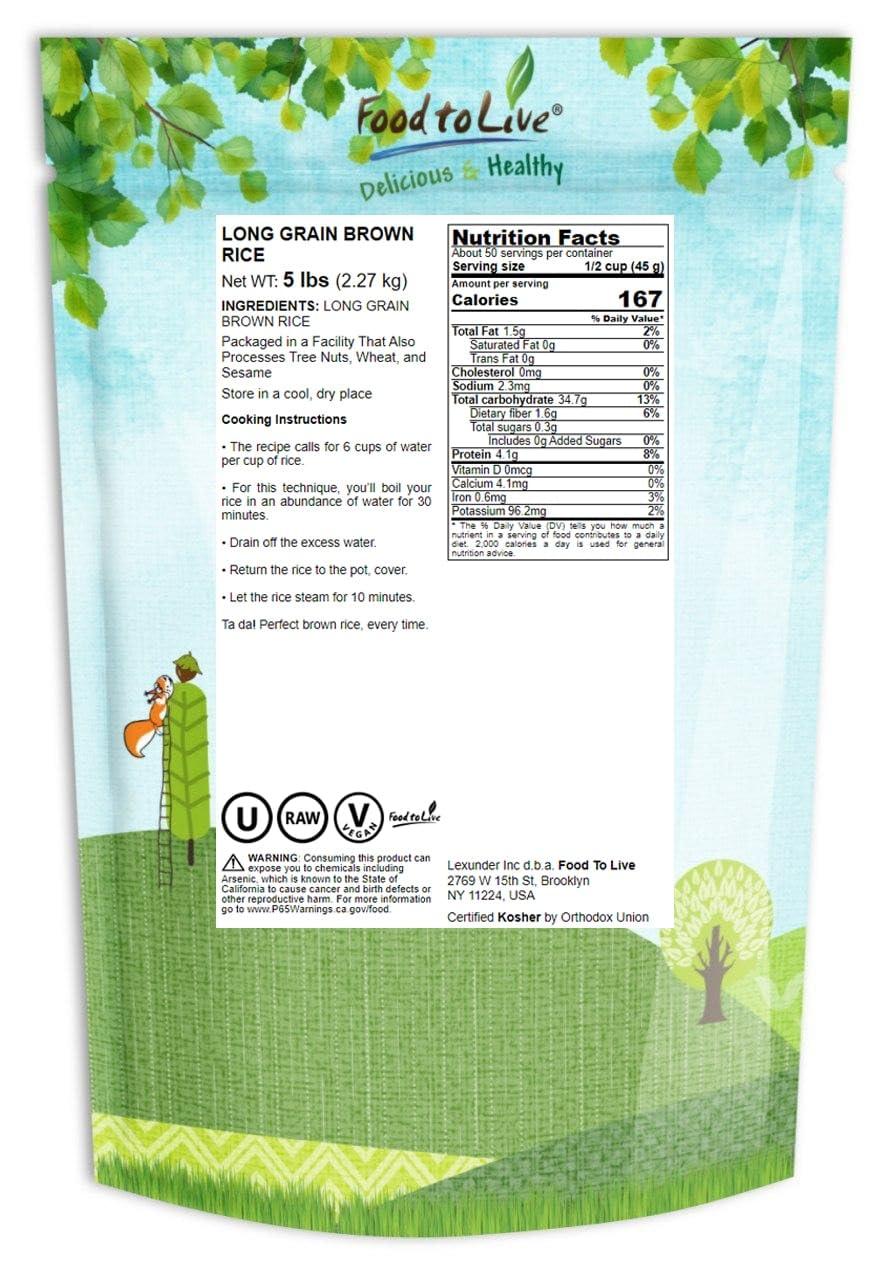Food to Live Food to Live Long Grain Brown Rice, 5 Pounds Whole Grain, Raw, Unpolished, Kosher, Vegan Rice. Nutty Flavor, Chewy Texture. Good Source of Dietary Fiber. Perfect for Salads, Pilafs.